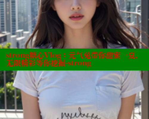 strong糖心Vlog：元气兔带你甜蜜一夏，无限精彩等你挖掘-strong 糖心vlogo 第2张