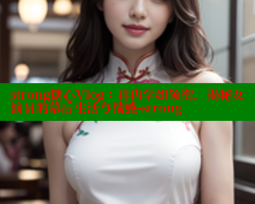 strong糖心Vlog：冉冉学姐领衔，揭秘女演员的幕后生活与情感-strong 糖心vlogo 第1张