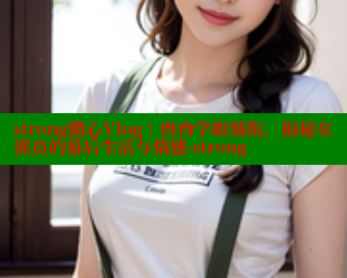 strong糖心Vlog：冉冉学姐领衔，揭秘女演员的幕后生活与情感-strong