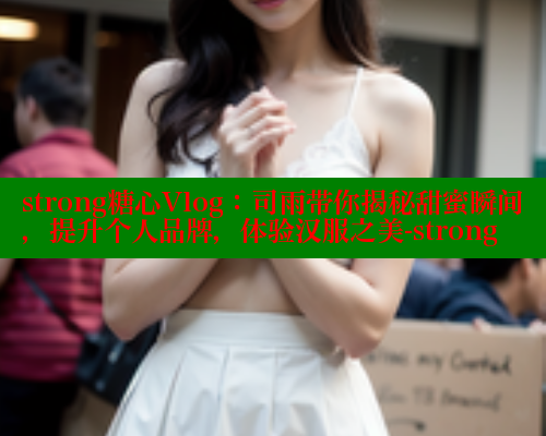 strong糖心Vlog：司雨带你揭秘甜蜜瞬间，提升个人品牌，体验汉服之美-strong 糖心官方网站vlog 第2张