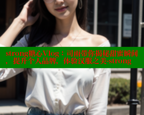 strong糖心Vlog：司雨带你揭秘甜蜜瞬间，提升个人品牌，体验汉服之美-strong 糖心官方网站vlog 第1张