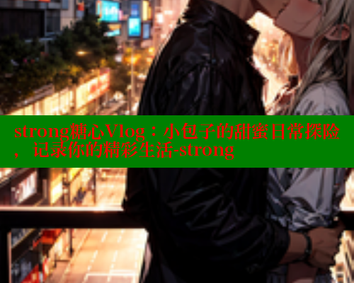 strong糖心Vlog：小包子的甜蜜日常探险，记录你的精彩生活-strong 糖心官方网站vlog 第1张
