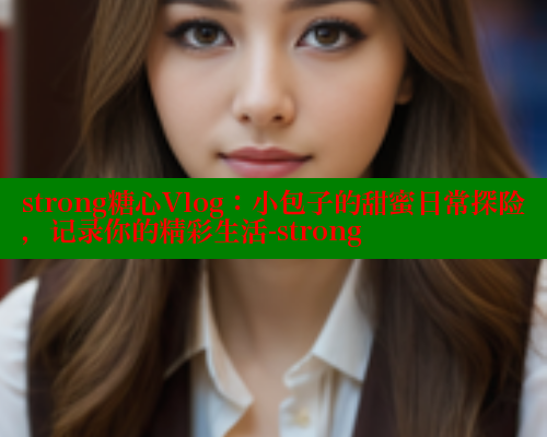 strong糖心Vlog：小包子的甜蜜日常探险，记录你的精彩生活-strong 糖心官方网站vlog 第2张