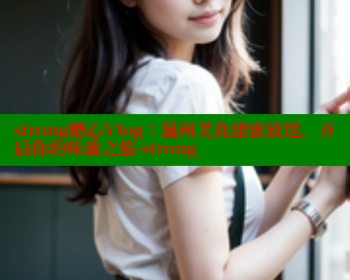 strong糖心Vlog：温州美食甜蜜放送，开启你的味蕾之旅-strong 糖心vIog官方观看 第1张