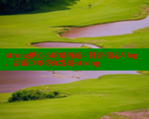 strong糖心小晗喵西施：抖音-糖心Vlog，甜蜜COS等你发现-strong