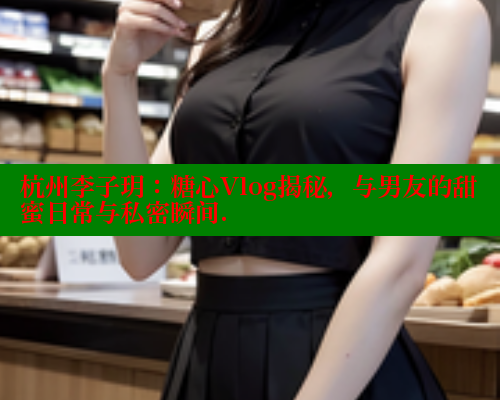 杭州李子玥：糖心Vlog揭秘，与男友的甜蜜日常与私密瞬间. 糖心vlog官网 第2张