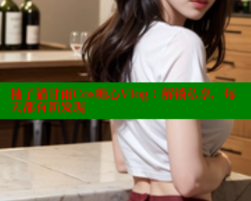 柚子猫甘雨Cos糖心Vlog：解锁私享，每天都有新发现
