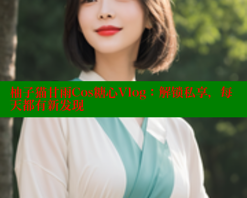柚子猫甘雨Cos糖心Vlog：解锁私享，每天都有新发现 糖心官方网站vlog 第1张