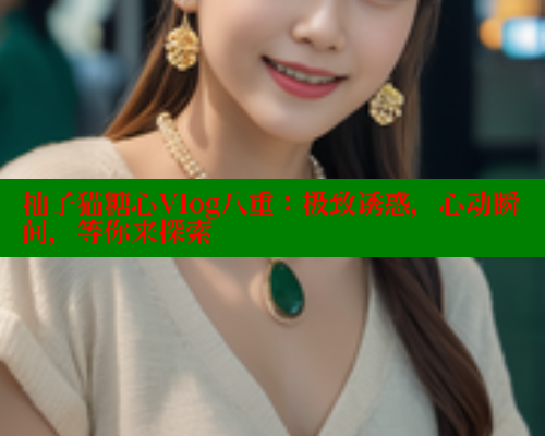 柚子猫糖心Vlog八重：极致诱惑，心动瞬间，等你来探索