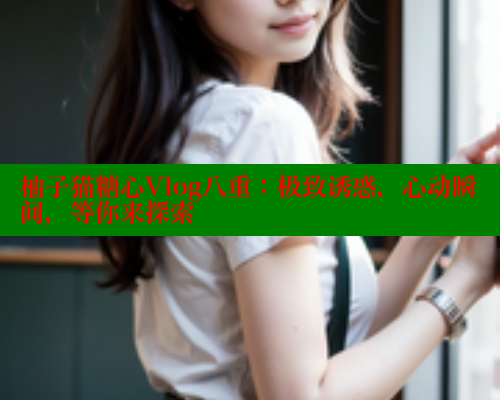 柚子猫糖心Vlog八重：极致诱惑，心动瞬间，等你来探索 糖心vlogo 第2张