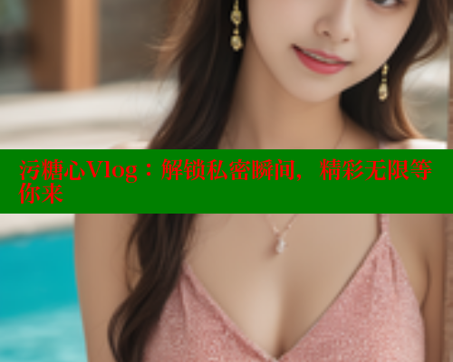 污糖心Vlog：解锁私密瞬间，精彩无限等你来