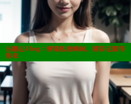 污糖心Vlog：解锁私密瞬间，精彩无限等你来 糖心官方网站vlog 第2张