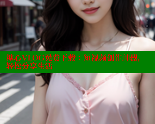 糖心VLOG免费下载：短视频创作神器，轻松分享生活 糖心vIog官方观看 第1张