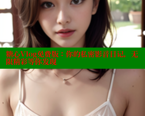 糖心Vlog免费版：你的私密影音日记，无限精彩等你发现