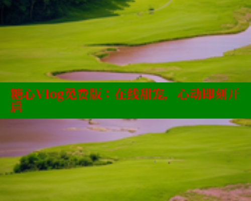 糖心Vlog免费版：在线甜宠，心动即刻开启 糖心官方网站vlog 第1张