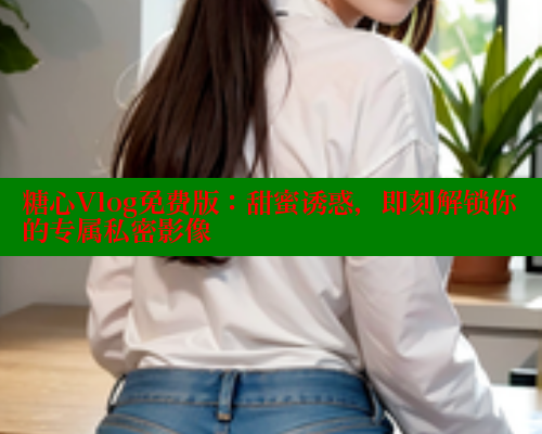 糖心Vlog免费版：甜蜜诱惑，即刻解锁你的专属私密影像 糖心vIog官方观看 第2张
