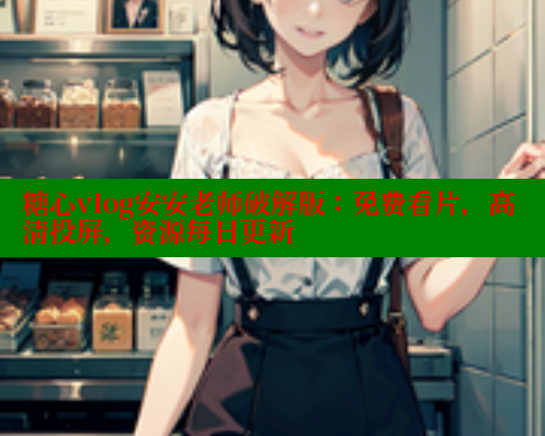 糖心vlog安安老师破解版：免费看片，高清投屏，资源每日更新