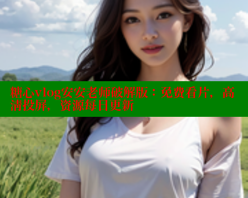 糖心vlog安安老师破解版：免费看片，高清投屏，资源每日更新 糖心vIog官方观看 第2张