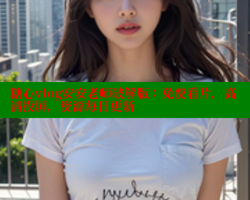 糖心vlog安安老师破解版：免费看片，高清投屏，资源每日更新 糖心vIog官方观看 第1张