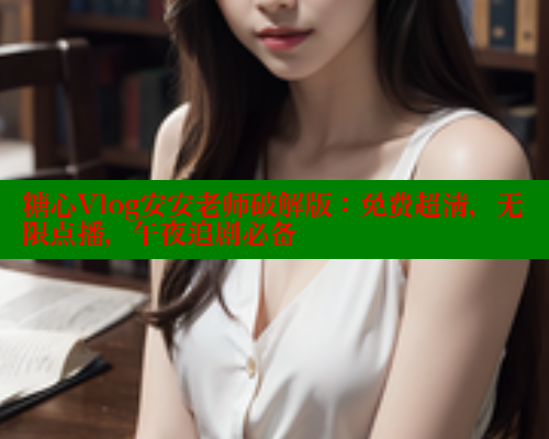 糖心Vlog安安老师破解版：免费超清，无限点播，午夜追剧必备
