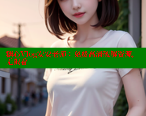 糖心Vlog安安老师：免费高清破解资源，无限看 糖心官方网站vlog 第2张