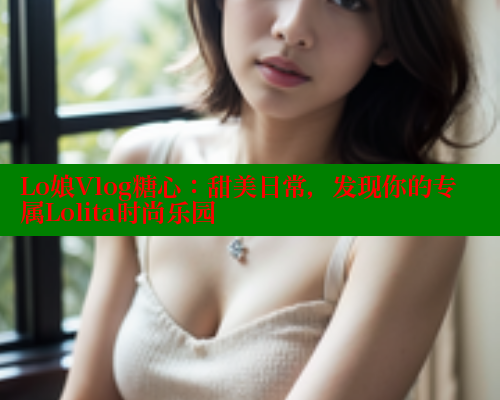 Lo娘Vlog糖心：甜美日常，发现你的专属Lolita时尚乐园 糖心vIog官方观看 第1张