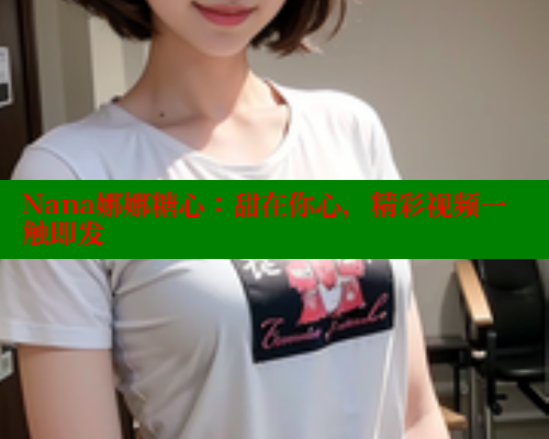 Nana娜娜糖心：甜在你心，精彩视频一触即发 糖心官方网站vlog 第1张