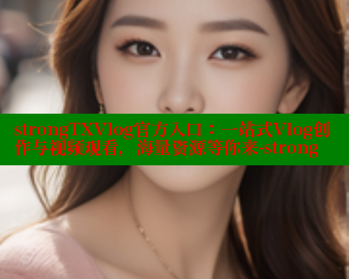 strongTXVlog官方入口：一站式Vlog创作与视频观看，海量资源等你来-strong 糖心vIog官方观看 第1张