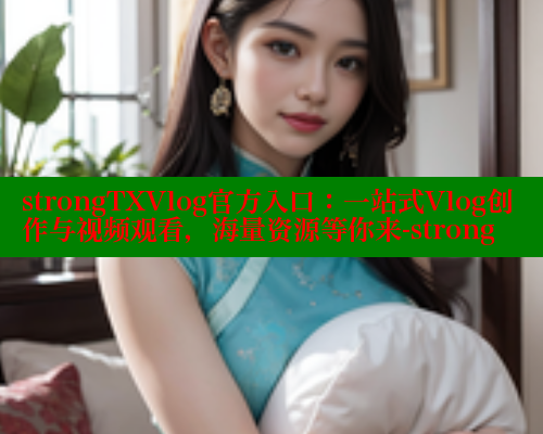 strongTXVlog官方入口：一站式Vlog创作与视频观看，海量资源等你来-strong 糖心vIog官方观看 第2张