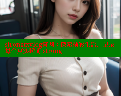 strongtxvlog官网：探索精彩生活，记录每个真实瞬间-strong 糖心vIog官方观看 第1张