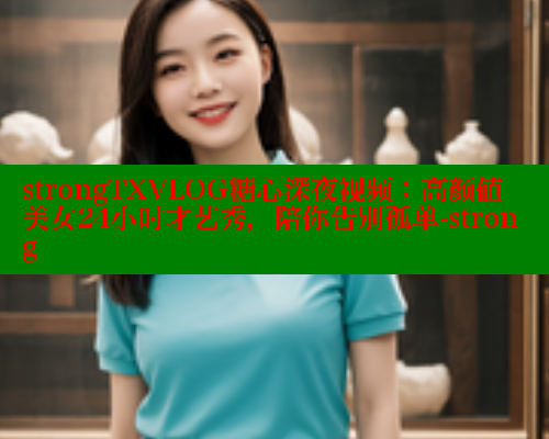 strongTXVLOG糖心深夜视频：高颜值美女24小时才艺秀，陪你告别孤单-strong 糖心vlogo 第2张