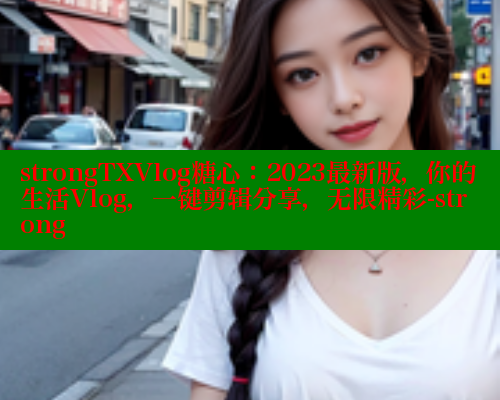 strongTXVlog糖心：2023最新版，你的生活Vlog，一键剪辑分享，无限精彩-strong 糖心vlog官网 第1张
