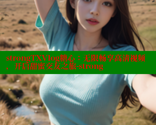 strongTXVlog糖心：无限畅享高清视频，开启甜蜜交友之旅-strong 糖心官方网站vlog 第2张