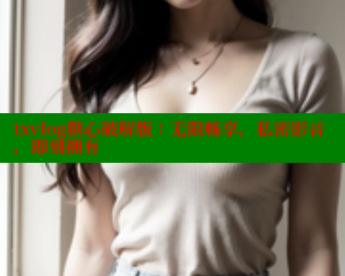 txvlog糖心破解版：无限畅享，私密影音，即刻拥有 糖心vlogo 第1张
