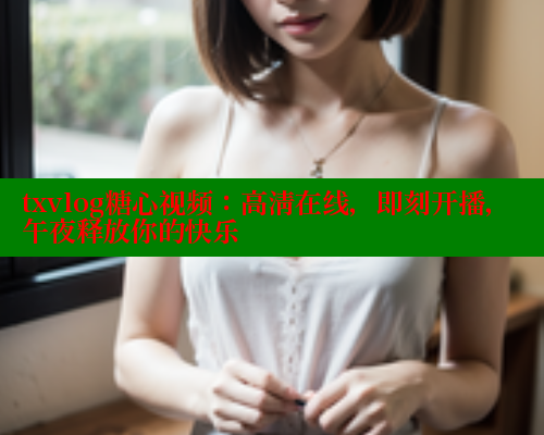 txvlog糖心视频：高清在线，即刻开播，午夜释放你的快乐 糖心vIog官方观看 第1张