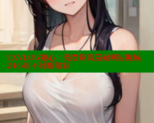 TXVLOG糖心：免费刷海量福利短视频，24小时不间断精彩 糖心vlogo 第2张