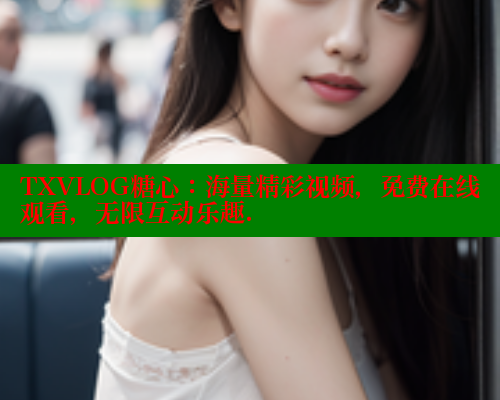 TXVLOG糖心：海量精彩视频，免费在线观看，无限互动乐趣. 糖心官方网站vlog 第1张