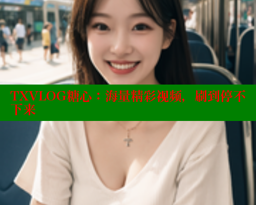 TXVLOG糖心：海量精彩视频，刷到停不下来