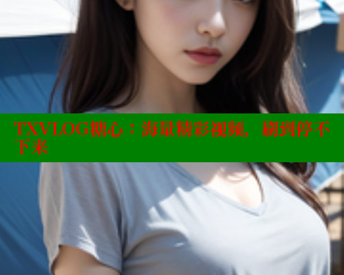 TXVLOG糖心：海量精彩视频，刷到停不下来 糖心vlog官网 第1张
