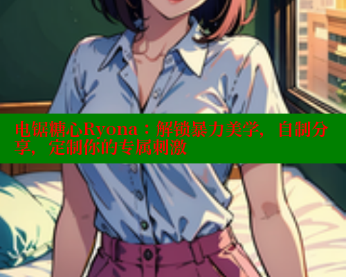 电锯糖心Ryona：解锁暴力美学，自制分享，定制你的专属刺激