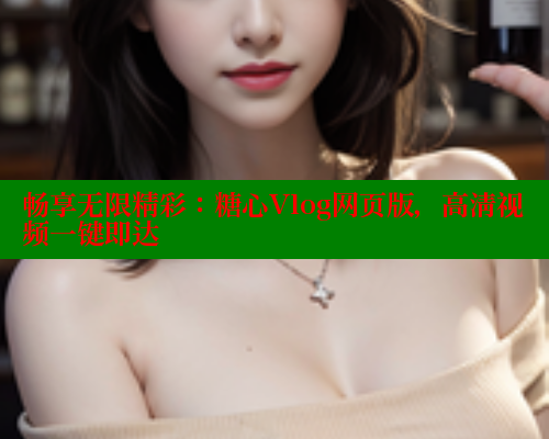 畅享无限精彩：糖心Vlog网页版，高清视频一键即达 糖心官方网站vlog 第2张