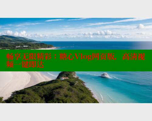 畅享无限精彩：糖心Vlog网页版，高清视频一键即达 糖心官方网站vlog 第1张