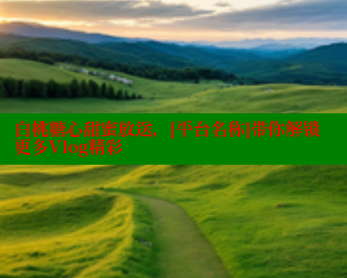 白桃糖心甜蜜放送，[平台名称]带你解锁更多Vlog精彩 糖心官方网站vlog 第2张