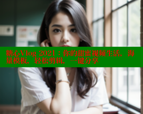 糖心Vlog 2021：你的甜蜜视频生活，海量模板，轻松剪辑，一键分享