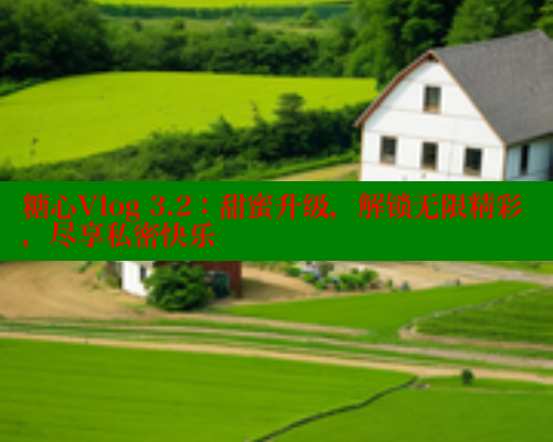 糖心Vlog 3.2：甜蜜升级，解锁无限精彩，尽享私密快乐