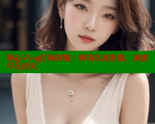 糖心Vlog律师制服：解锁私密影像，诱惑尽在指尖 糖心vlog官网 第1张