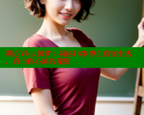 糖心Vlog御梦：揭秘18岁博主真实生活，直击你心底的秘密 糖心vIog官方观看 第1张