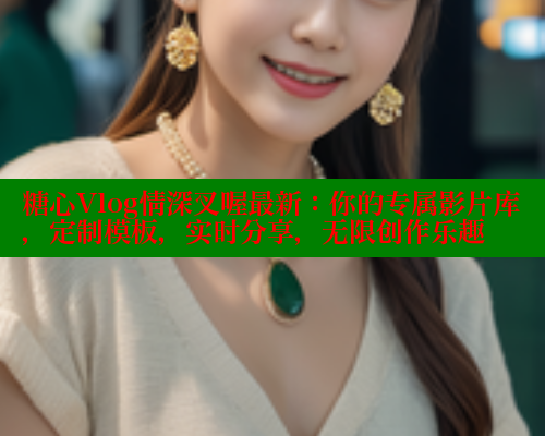 糖心Vlog情深叉喔最新：你的专属影片库，定制模板，实时分享，无限创作乐趣 糖心vIog官方观看 第1张