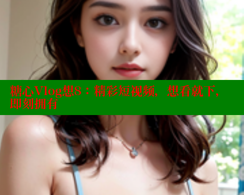 糖心Vlog想8：精彩短视频，想看就下，即刻拥有 糖心vIog官方观看 第2张