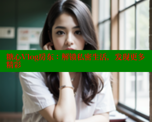 糖心Vlog房东：解锁私密生活，发现更多精彩